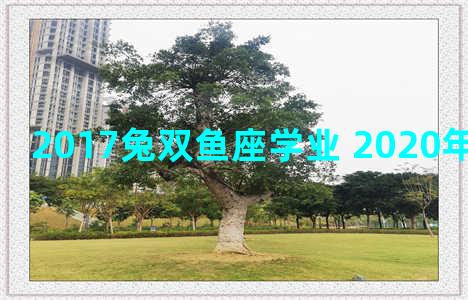 2017兔双鱼座学业 2020年双鱼座学业